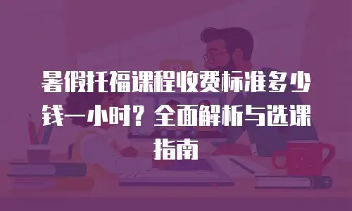 暑假托福课程收费标准多少钱一小时？全面解析与选课指南
