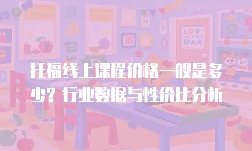 托福线上课程价格一般是多少？行业数据与性价比分析