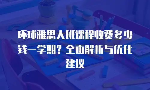 环球雅思大班课程收费多少钱一学期？全面解析与优化建议