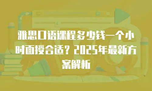 雅思口语课程多少钱一个小时面授合适？2025年最新方案解析