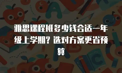 雅思课程班多少钱合适一年级上学期？选对方案更省预算