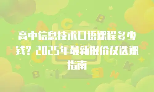 高中信息技术口语课程多少钱？2025年最新报价及选课指南