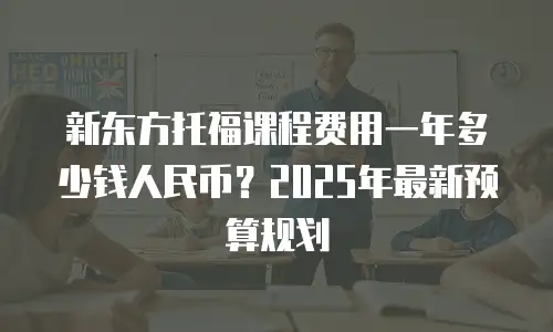 新东方托福课程费用一年多少钱人民币？2025年最新预算规划