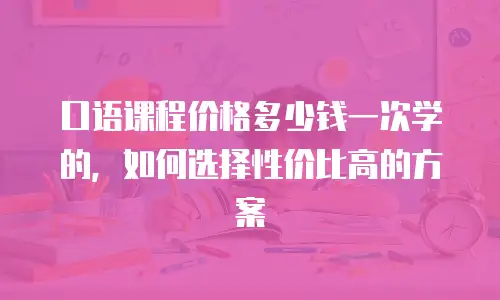 口语课程价格多少钱一次学的，如何选择性价比高的方案