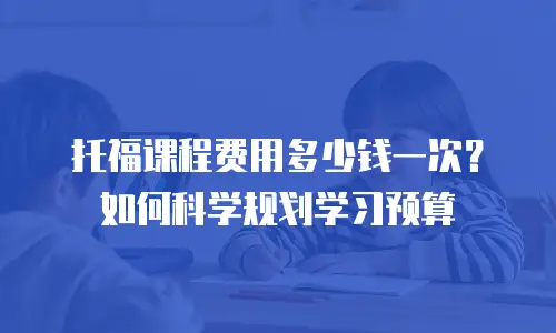 托福课程费用多少钱一次？如何科学规划学习预算