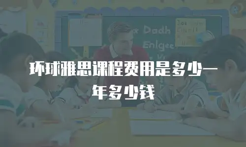 环球雅思课程费用是多少一年多少钱