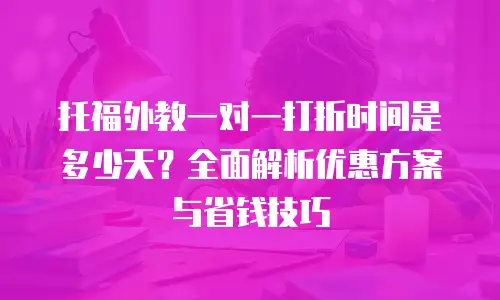托福外教一对一打折时间是多少天？全面解析优惠方案与省钱技巧