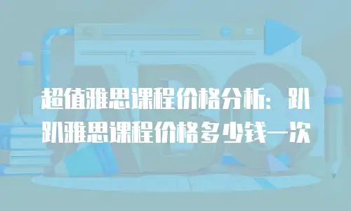 超值雅思课程价格分析：趴趴雅思课程价格多少钱一次