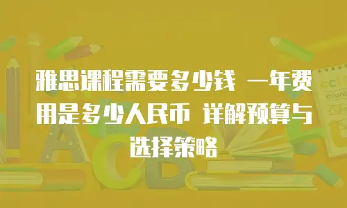 雅思课程需要多少钱 一年费用是多少人民币 详解预算与选择策略