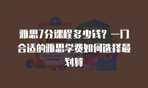 雅思7分课程多少钱？一门合适的雅思学费如何选择最划算