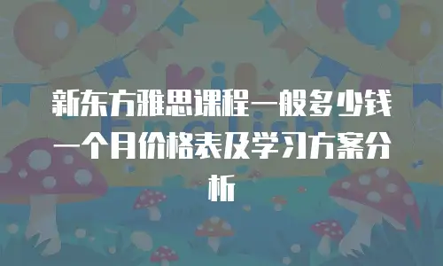 新东方雅思课程一般多少钱一个月价格表及学习方案分析