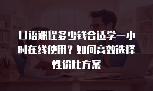 口语课程多少钱合适学一小时在线使用？如何高效选择性价比方案