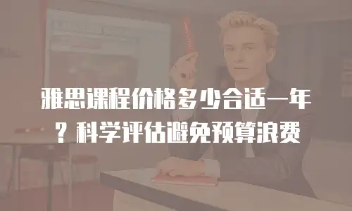 雅思课程价格多少合适一年？科学评估避免预算浪费