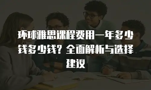 环球雅思课程费用一年多少钱多少钱？全面解析与选择建议