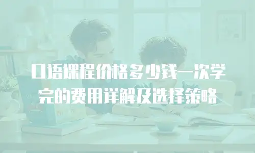 口语课程价格多少钱一次学完的费用详解及选择策略