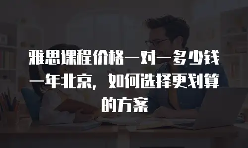 雅思课程价格一对一多少钱一年北京，如何选择更划算的方案