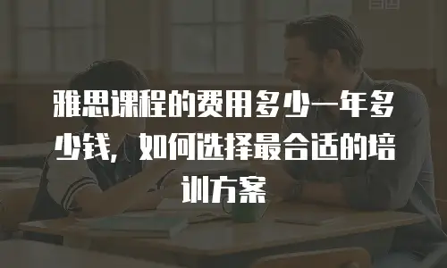 雅思课程的费用多少一年多少钱，如何选择最合适的培训方案