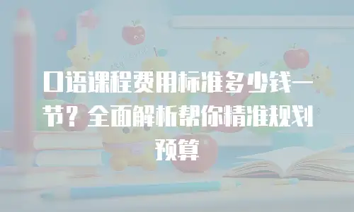 口语课程费用标准多少钱一节？全面解析帮你精准规划预算