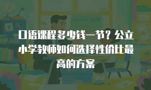 口语课程多少钱一节？公立小学教师如何选择性价比最高的方案