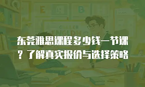 东莞雅思课程多少钱一节课？了解真实报价与选择策略
