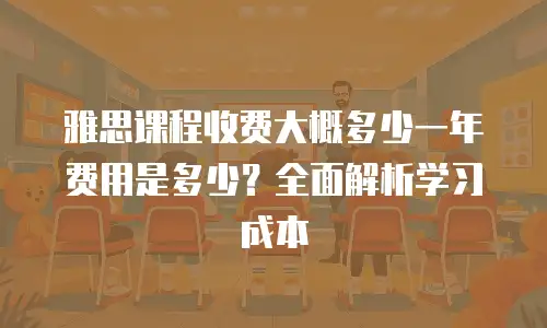雅思课程收费大概多少一年费用是多少？全面解析学习成本