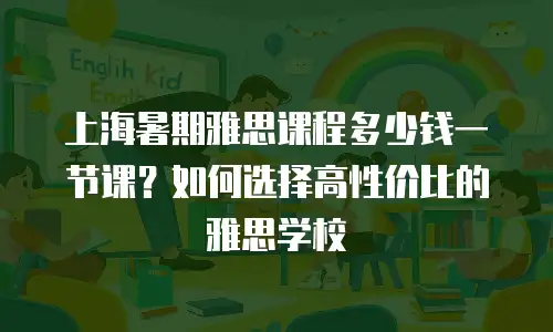 上海暑期雅思课程多少钱一节课？如何选择高性价比的雅思学校