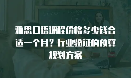 雅思口语课程价格多少钱合适一个月？行业验证的预算规划方案