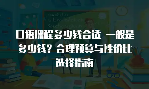 口语课程多少钱合适 一般是多少钱？合理预算与性价比选择指南