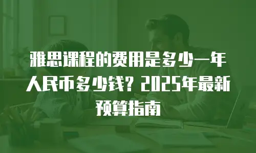 雅思课程的费用是多少一年人民币多少钱？2025年最新预算指南