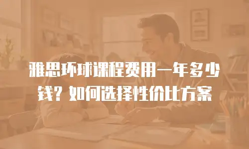 雅思环球课程费用一年多少钱？如何选择性价比方案