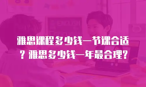 雅思课程多少钱一节课合适？雅思多少钱一年最合理？