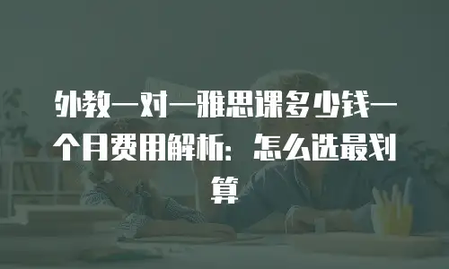 外教一对一雅思课多少钱一个月费用解析：怎么选最划算