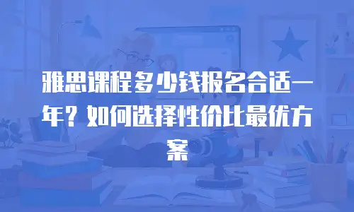 雅思课程多少钱报名合适一年？如何选择性价比最优方案