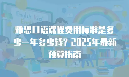 雅思口语课程费用标准是多少一年多少钱？2025年最新预算指南