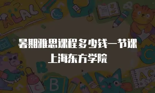 暑期雅思课程多少钱一节课上海东方学院