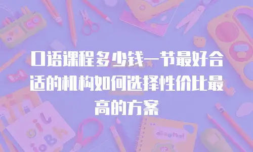 口语课程多少钱一节最好合适的机构如何选择性价比最高的方案