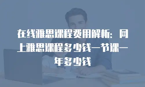 在线雅思课程费用解析：网上雅思课程多少钱一节课一年多少钱