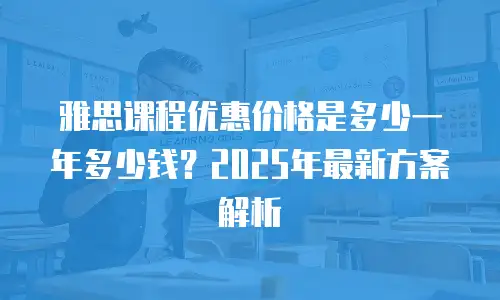 雅思课程优惠价格是多少一年多少钱？2025年最新方案解析
