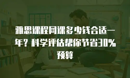 雅思课程网课多少钱合适一年？科学评估帮你节省30%预算