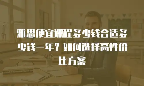 雅思便宜课程多少钱合适多少钱一年？如何选择高性价比方案