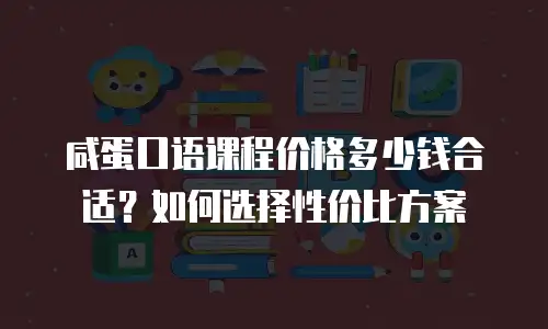 咸蛋口语课程价格多少钱合适？如何选择性价比方案