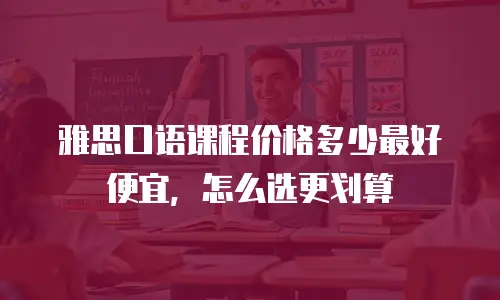 雅思口语课程价格多少最好便宜，怎么选更划算