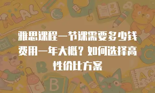 雅思课程一节课需要多少钱费用一年大概？如何选择高性价比方案