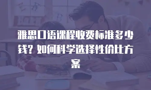 雅思口语课程收费标准多少钱？如何科学选择性价比方案