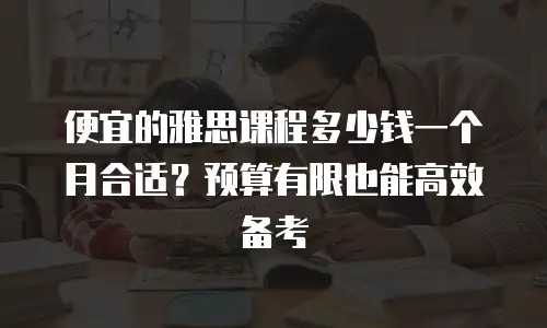 便宜的雅思课程多少钱一个月合适？预算有限也能高效备考