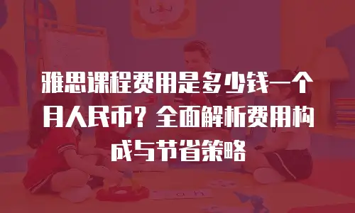 雅思课程费用是多少钱一个月人民币？全面解析费用构成与节省策略