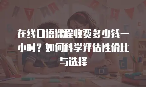 在线口语课程收费多少钱一小时？如何科学评估性价比与选择