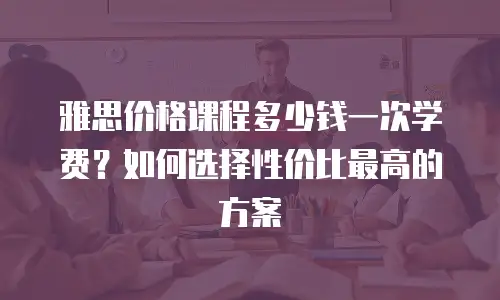 雅思价格课程多少钱一次学费？如何选择性价比最高的方案