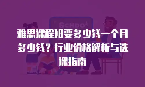 雅思课程班要多少钱一个月多少钱？行业价格解析与选课指南