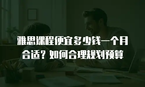 雅思课程便宜多少钱一个月合适？如何合理规划预算